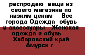 распродаю  вещи из своего магазина по низким ценам  - Все города Одежда, обувь и аксессуары » Женская одежда и обувь   . Хабаровский край,Амурск г.